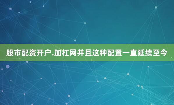 股市配资开户.加杠网并且这种配置一直延续至今