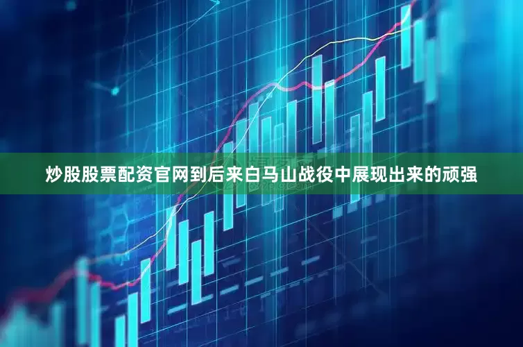 炒股股票配资官网到后来白马山战役中展现出来的顽强