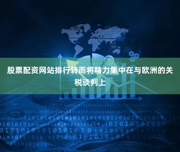 股票配资网站排行转而将精力集中在与欧洲的关税谈判上