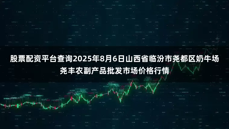 股票配资平台查询2025年8月6日山西省临汾市尧都区奶牛场尧丰农副产品批发市场价格行情