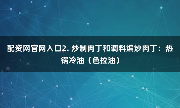 配资网官网入口2. 炒制肉丁和调料煸炒肉丁：热锅冷油（色拉油）