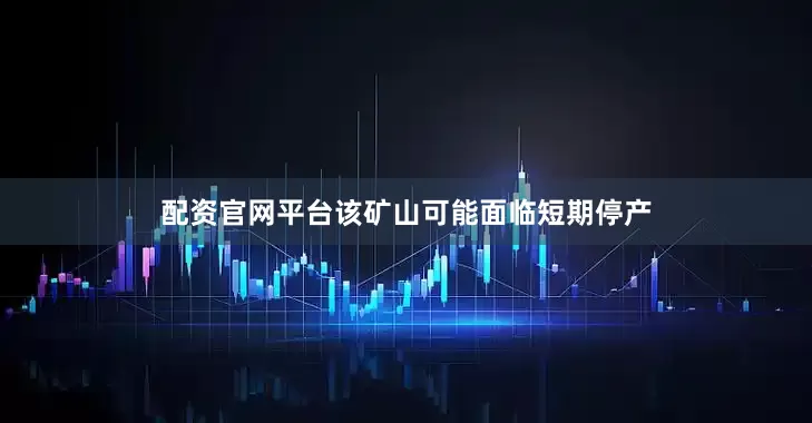配资官网平台该矿山可能面临短期停产