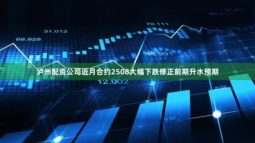泸州配资公司近月合约2508大幅下跌修正前期升水预期
