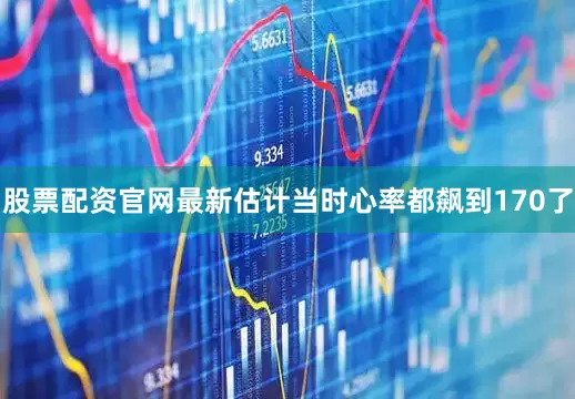 股票配资官网最新估计当时心率都飙到170了