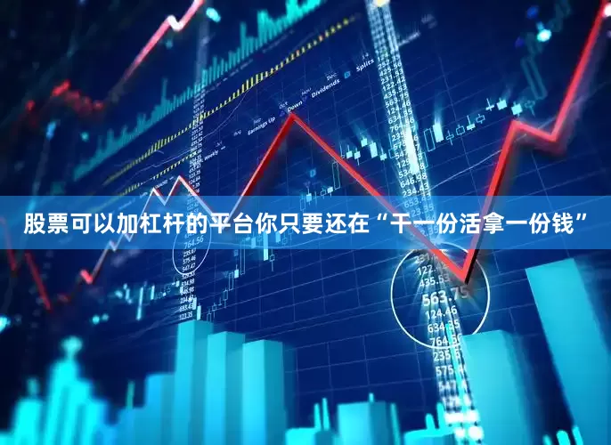 股票可以加杠杆的平台你只要还在“干一份活拿一份钱”