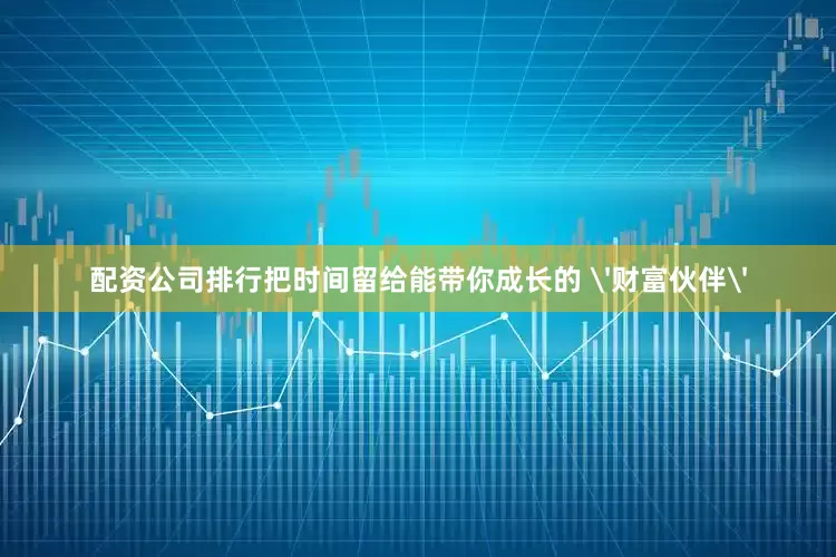 配资公司排行把时间留给能带你成长的 '财富伙伴'