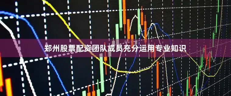 郑州股票配资团队成员充分运用专业知识