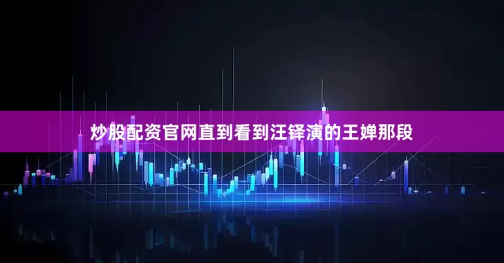 炒股配资官网直到看到汪铎演的王婵那段