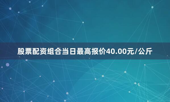 股票配资组合当日最高报价40.00元/公斤