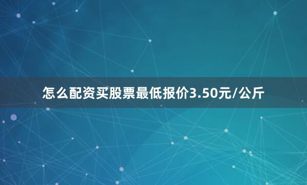 怎么配资买股票最低报价3.50元/公斤