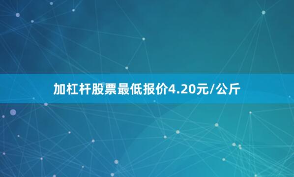 加杠杆股票最低报价4.20元/公斤
