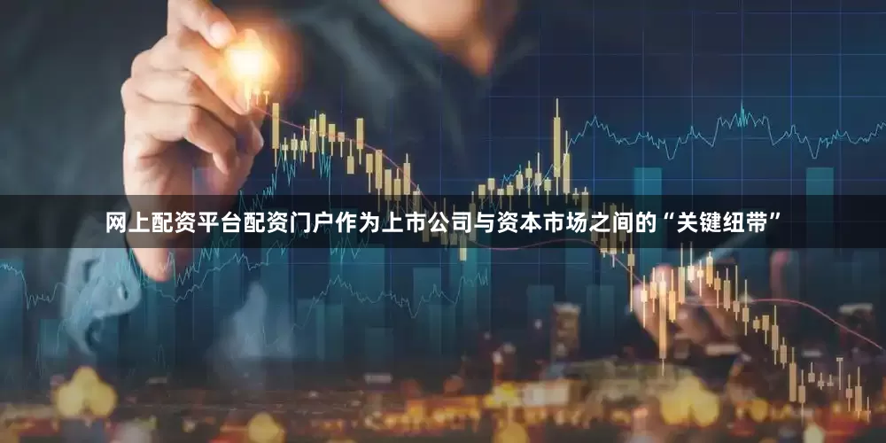 网上配资平台配资门户 作为上市公司与资本市场之间的“关键纽带”