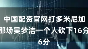中国配资官网打多米尼加那场吴梦洁一个人砍下16分