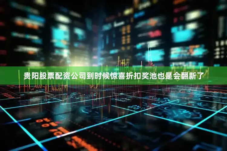 贵阳股票配资公司到时候惊喜折扣奖池也是会翻新了