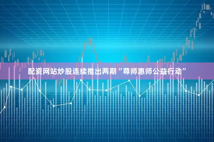 配资网站炒股连续推出两期“尊师惠师公益行动”