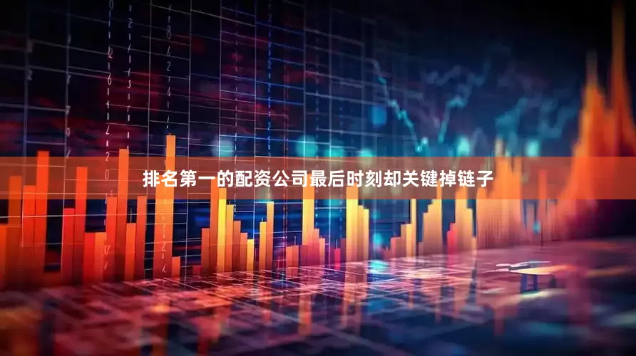 排名第一的配资公司最后时刻却关键掉链子