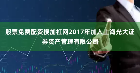 股票免费配资搜加杠网2017年加入上海光大证券资产管理有限公司