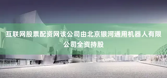 互联网股票配资网该公司由北京银河通用机器人有限公司全资持股