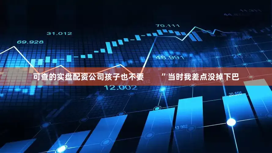 可查的实盘配资公司孩子也不要        ”当时我差点没掉下巴