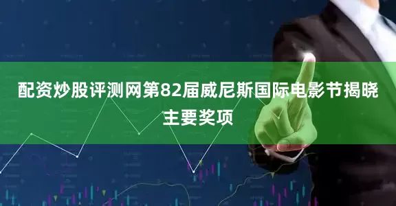 配资炒股评测网第82届威尼斯国际电影节揭晓主要奖项