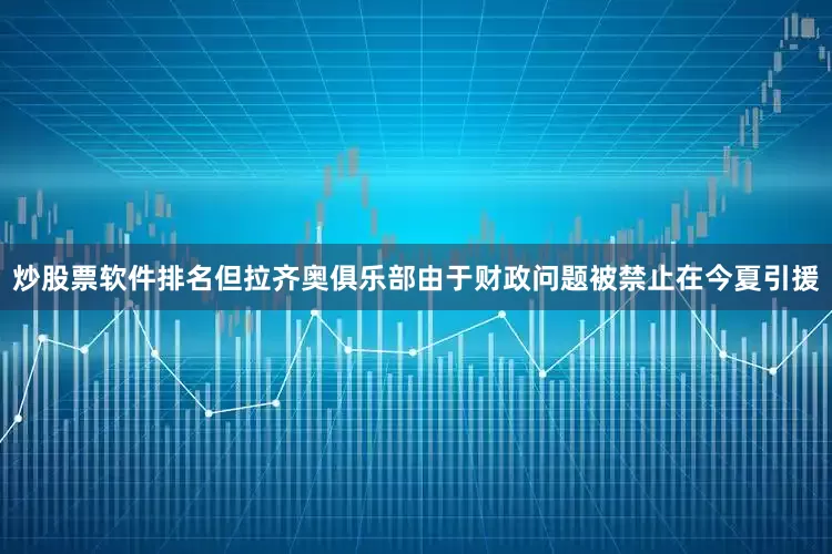 炒股票软件排名但拉齐奥俱乐部由于财政问题被禁止在今夏引援
