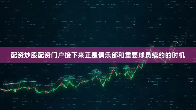 配资炒股配资门户接下来正是俱乐部和重要球员续约的时机