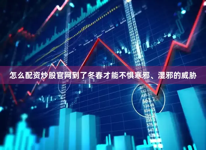 怎么配资炒股官网到了冬春才能不惧寒邪、湿邪的威胁