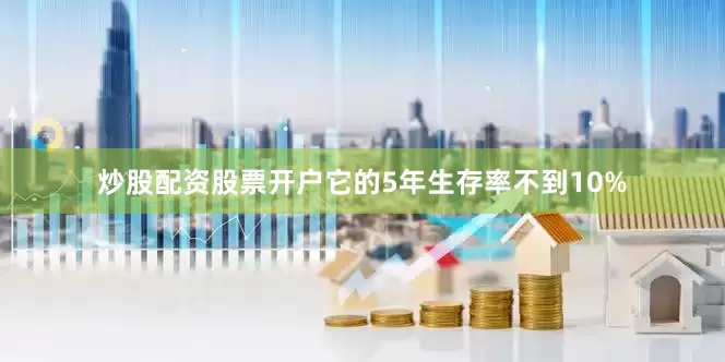 炒股配资股票开户它的5年生存率不到10%