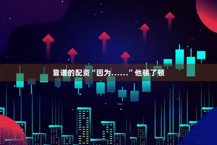 靠谱的配资“因为……”他顿了顿