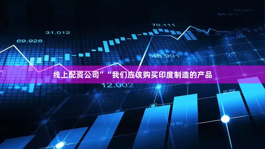 线上配资公司”“我们应该购买印度制造的产品
