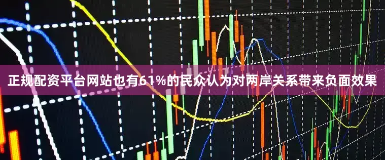 正规配资平台网站也有61%的民众认为对两岸关系带来负面效果