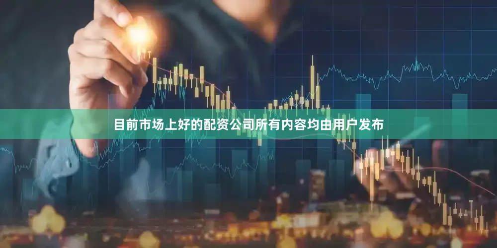 目前市场上好的配资公司所有内容均由用户发布