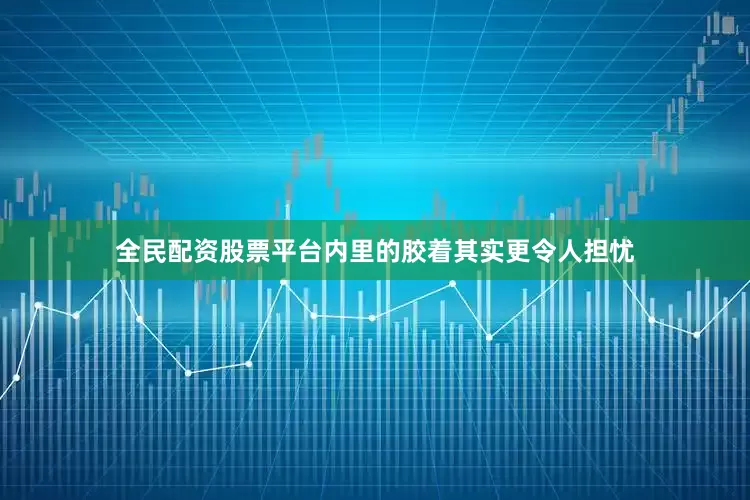 全民配资股票平台内里的胶着其实更令人担忧