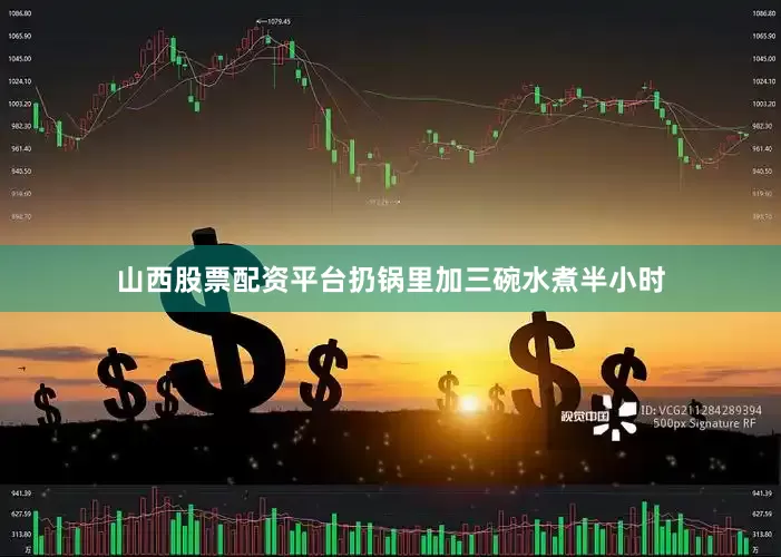 山西股票配资平台扔锅里加三碗水煮半小时