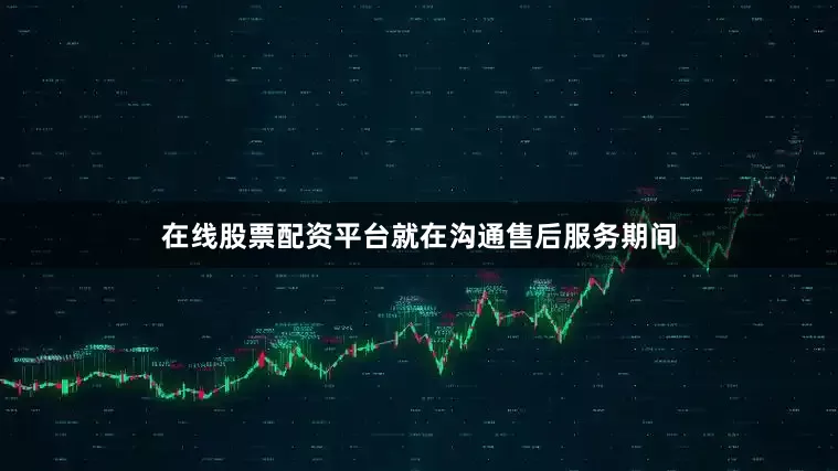 在线股票配资平台就在沟通售后服务期间