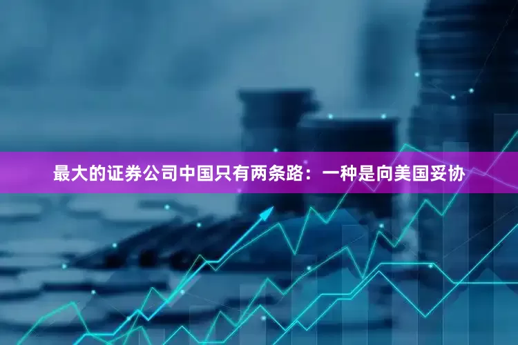 最大的证券公司中国只有两条路：一种是向美国妥协