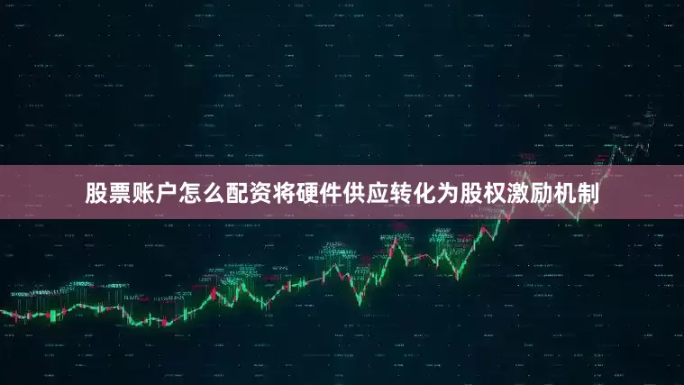 股票账户怎么配资将硬件供应转化为股权激励机制