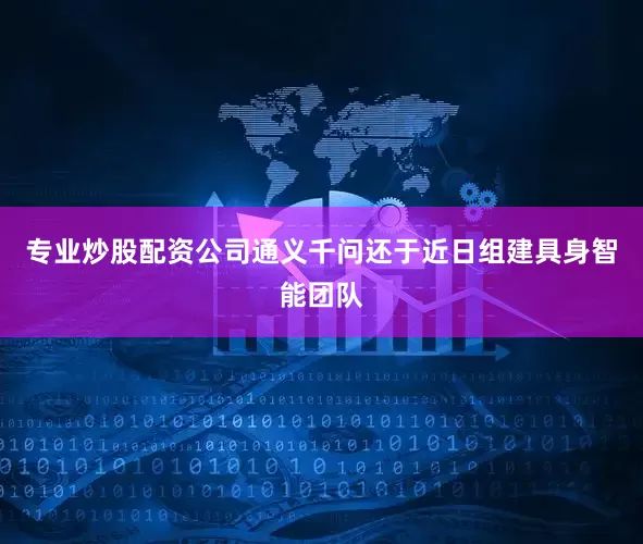 专业炒股配资公司通义千问还于近日组建具身智能团队