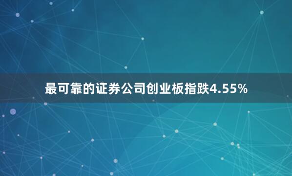 最可靠的证券公司创业板指跌4.55%