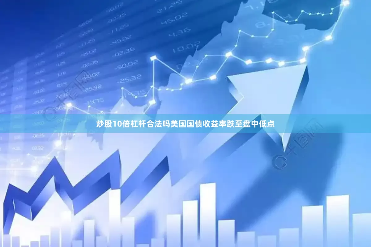 炒股10倍杠杆合法吗　　美国国债收益率跌至盘中低点
