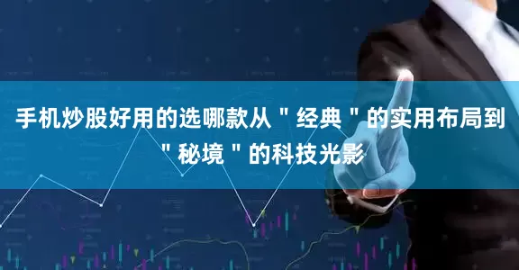 手机炒股好用的选哪款从＂经典＂的实用布局到＂秘境＂的科技光影