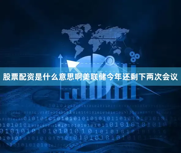 股票配资是什么意思啊美联储今年还剩下两次会议