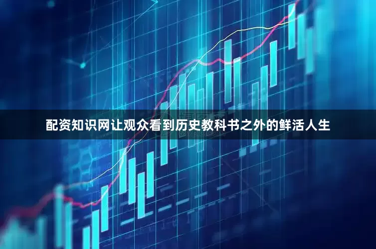 配资知识网让观众看到历史教科书之外的鲜活人生