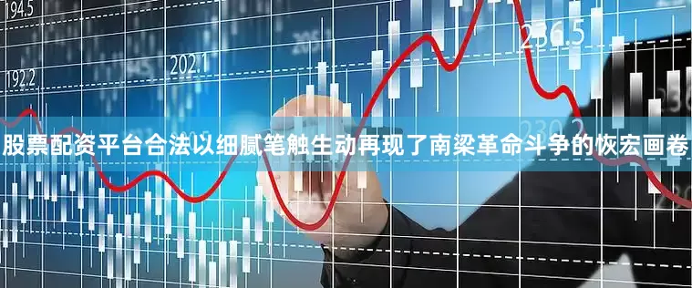 股票配资平台合法以细腻笔触生动再现了南梁革命斗争的恢宏画卷