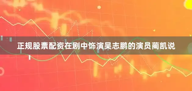 正规股票配资在剧中饰演吴志鹏的演员蔺凯说