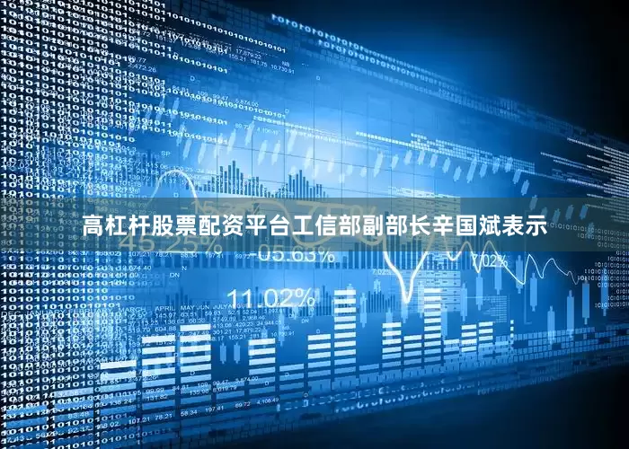 高杠杆股票配资平台工信部副部长辛国斌表示