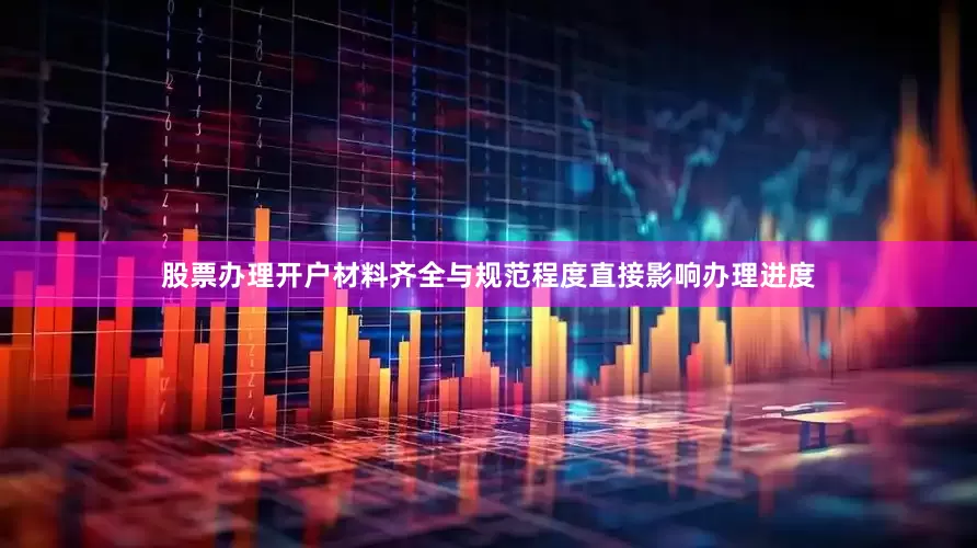 股票办理开户材料齐全与规范程度直接影响办理进度